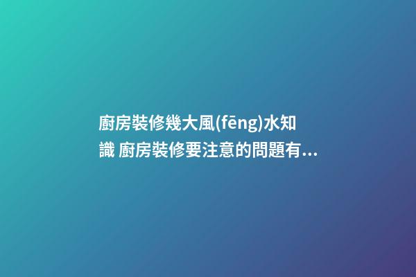 廚房裝修幾大風(fēng)水知識 廚房裝修要注意的問題有什么